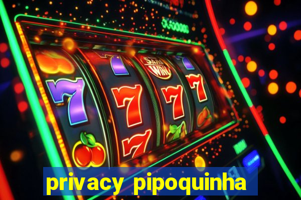 privacy pipoquinha